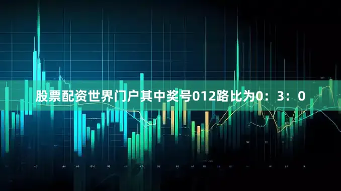 股票配资世界门户其中奖号012路比为0:3:0